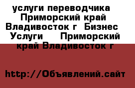 услуги переводчика - Приморский край, Владивосток г. Бизнес » Услуги   . Приморский край,Владивосток г.